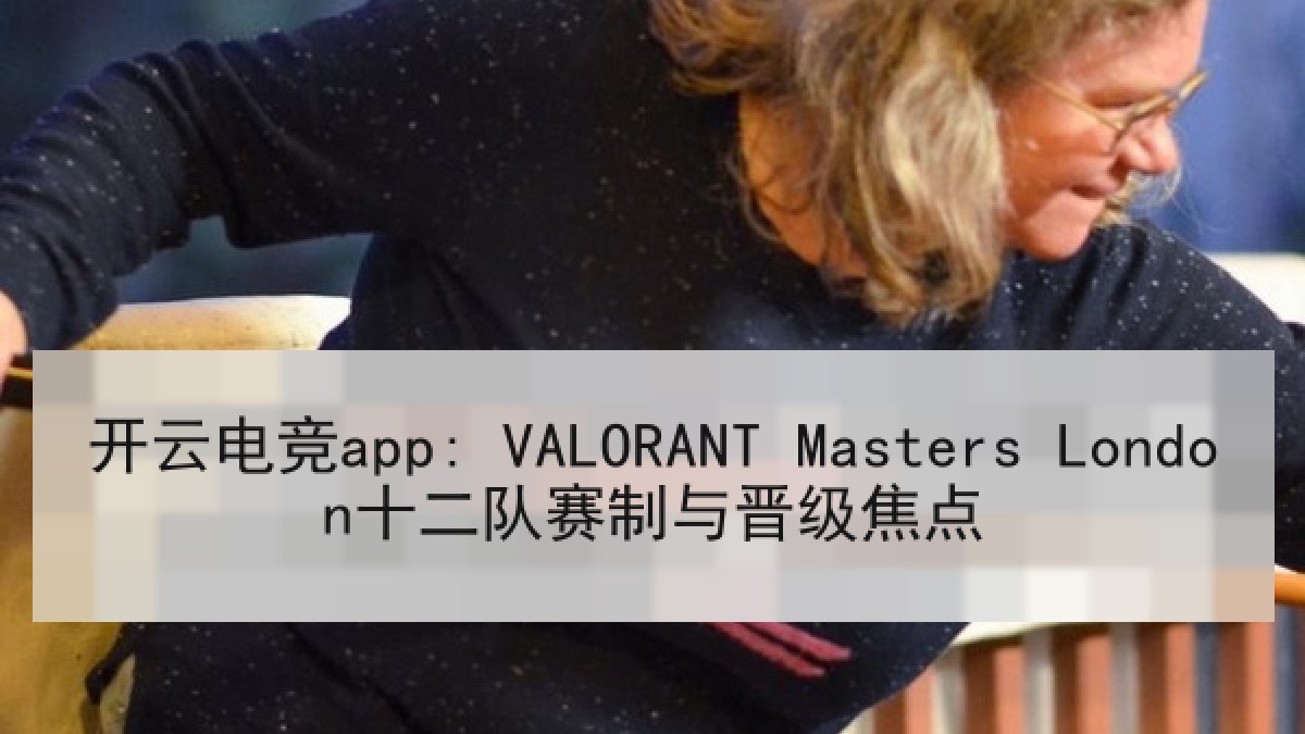 开云电竞app: VALORANT Masters London十二队赛制与晋级焦点