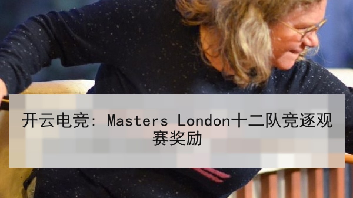 开云电竞: Masters London十二队竞逐观赛奖励