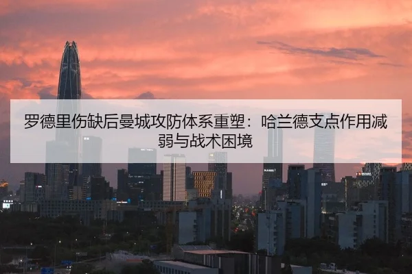 罗德里伤缺后曼城攻防体系重塑：哈兰德支点作用减弱与战术困境