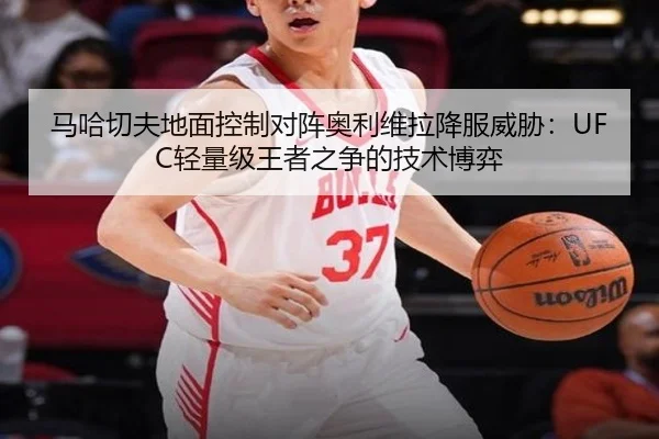马哈切夫地面控制对阵奥利维拉降服威胁：UFC轻量级王者之争的技术博弈