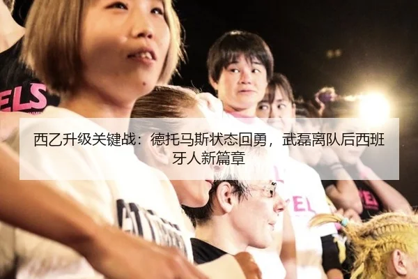 西乙升级关键战：德托马斯状态回勇，武磊离队后西班牙人新篇章