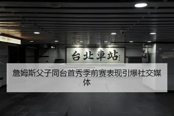 詹姆斯父子同台首秀季前赛表现引爆社交媒体