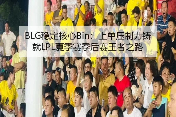 BLG稳定核心Bin：上单压制力铸就LPL夏季赛季后赛王者之路