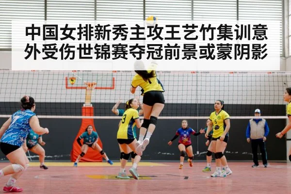 中国女排新秀主攻王艺竹集训意外受伤世锦赛夺冠前景或蒙阴影