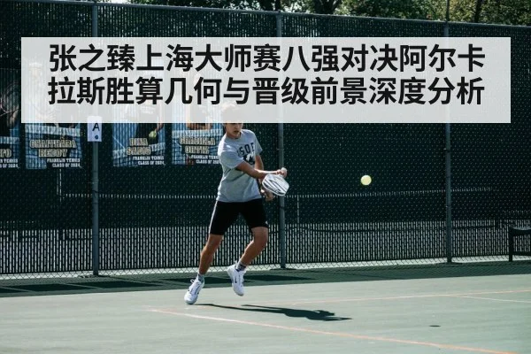 张之臻上海大师赛八强对决阿尔卡拉斯胜算几何与晋级前景深度分析