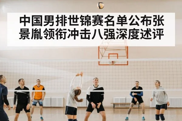 中国男排世锦赛名单公布张景胤领衔冲击八强深度述评