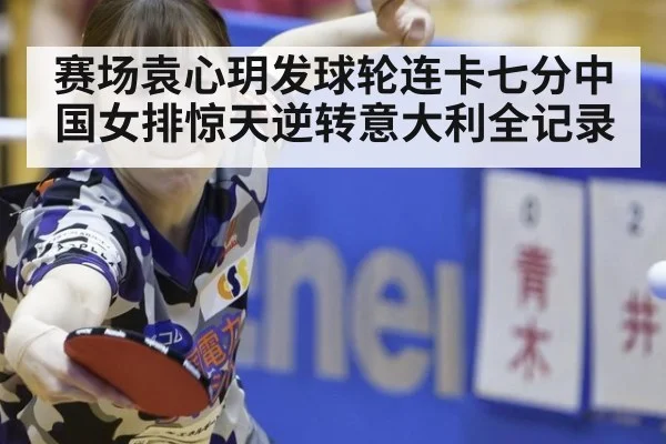 赛场袁心玥发球轮连卡七分中国女排惊天逆转意大利全记录