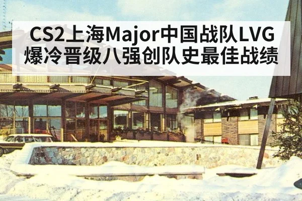CS2上海Major中国战队LVG爆冷晋级八强创队史最佳战绩