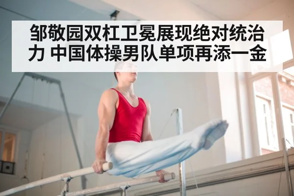 邹敬园双杠卫冕展现绝对统治力 中国体操男队单项再添一金